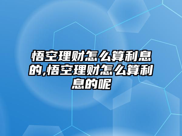 悟空理財(cái)怎么算利息的,悟空理財(cái)怎么算利息的呢