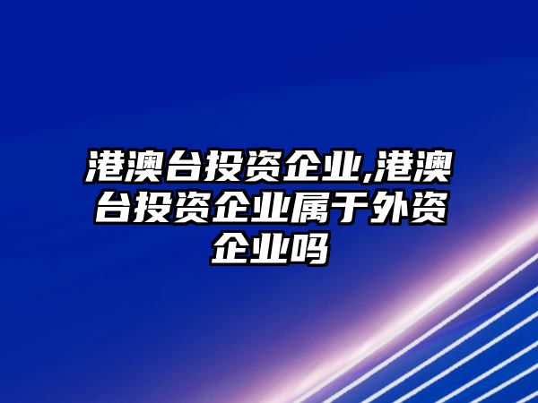 港澳臺投資企業(yè),港澳臺投資企業(yè)屬于外資企業(yè)嗎