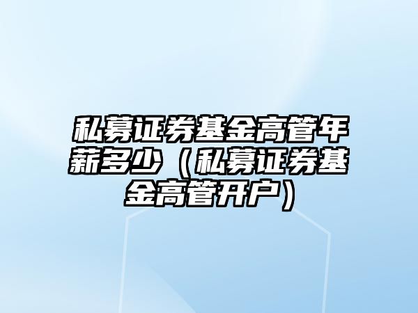 私募證券基金高管年薪多少（私募證券基金高管開(kāi)戶）