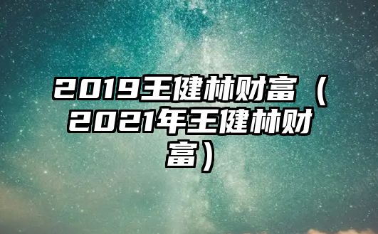 2019王健林財富（2021年王健林財富）