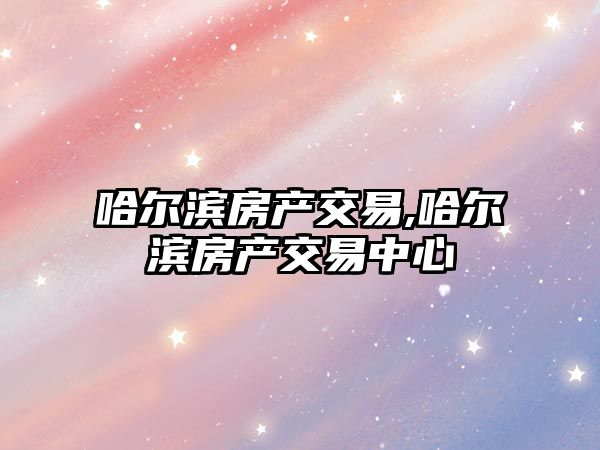 哈爾濱房產(chǎn)交易,哈爾濱房產(chǎn)交易中心