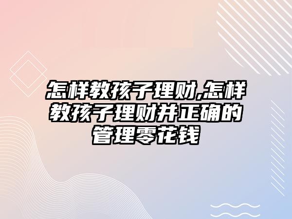 怎樣教孩子理財,怎樣教孩子理財并正確的管理零花錢