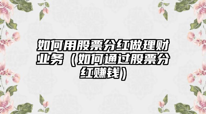 如何用股票分紅做理財(cái)業(yè)務(wù)（如何通過股票分紅賺錢）