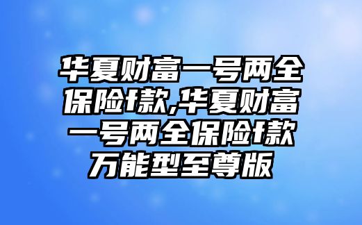 華夏財富一號兩全保險f款,華夏財富一號兩全保險f款萬能型至尊版