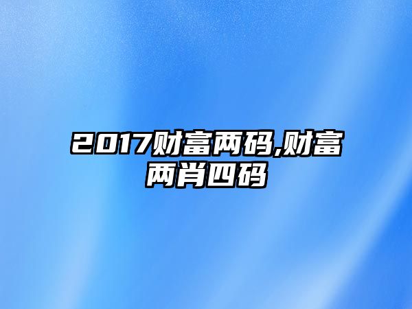 2017財(cái)富兩碼,財(cái)富兩肖四碼