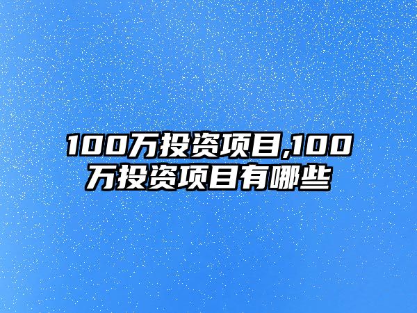 100萬(wàn)投資項(xiàng)目,100萬(wàn)投資項(xiàng)目有哪些