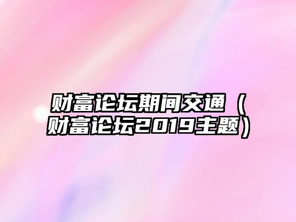 財富論壇期間交通（財富論壇2019主題）