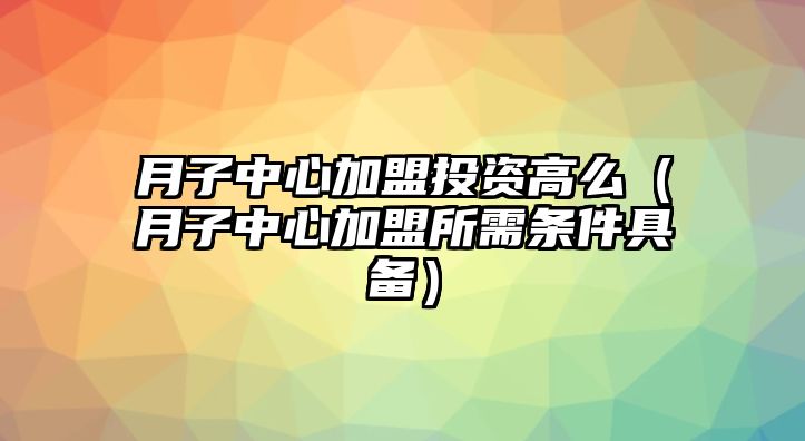 月子中心加盟投資高么（月子中心加盟所需條件具備）