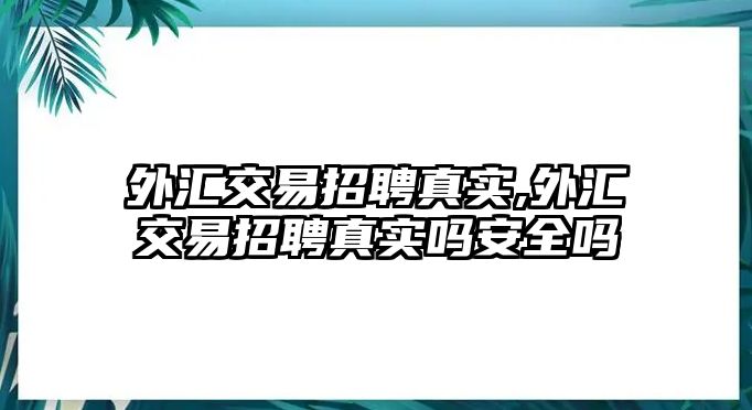 外匯交易招聘真實,外匯交易招聘真實嗎安全嗎