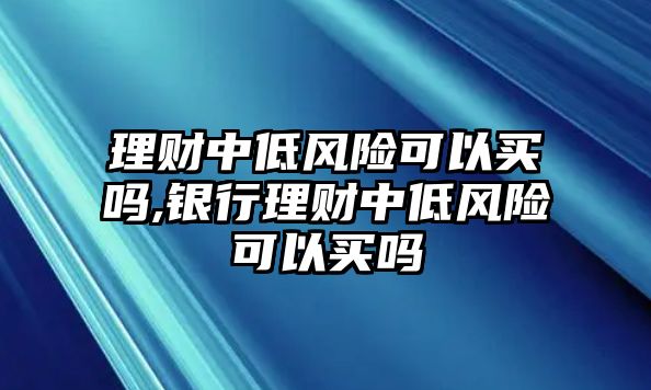 理財(cái)中低風(fēng)險(xiǎn)可以買嗎,銀行理財(cái)中低風(fēng)險(xiǎn)可以買嗎