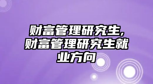 財富管理研究生,財富管理研究生就業(yè)方向