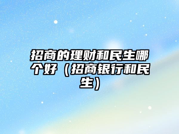 招商的理財(cái)和民生哪個(gè)好（招商銀行和民生）