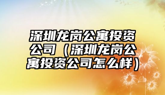 深圳龍崗公寓投資公司（深圳龍崗公寓投資公司怎么樣）