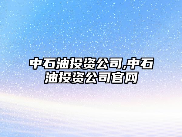 中石油投資公司,中石油投資公司官網(wǎng)