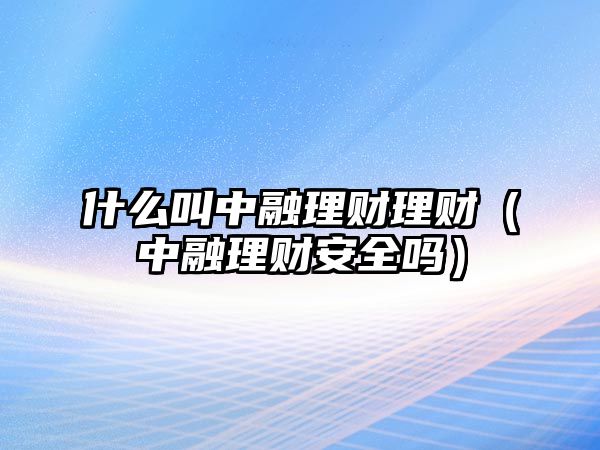 什么叫中融理財(cái)理財(cái)（中融理財(cái)安全嗎）