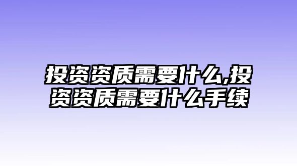 投資資質(zhì)需要什么,投資資質(zhì)需要什么手續(xù)