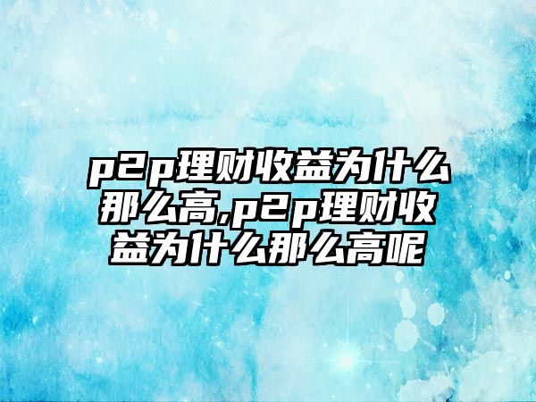 p2p理財收益為什么那么高,p2p理財收益為什么那么高呢