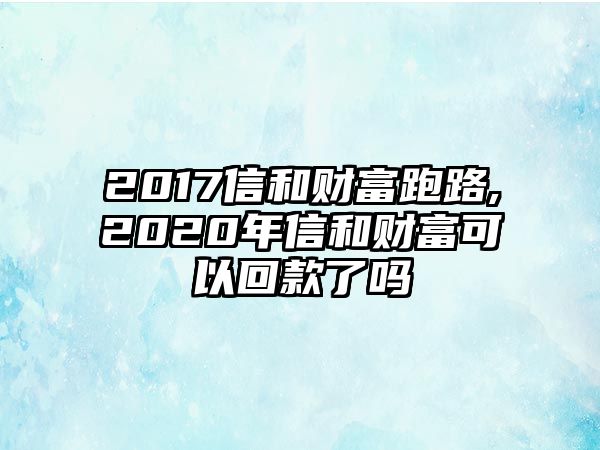 2017信和財(cái)富跑路,2020年信和財(cái)富可以回款了嗎