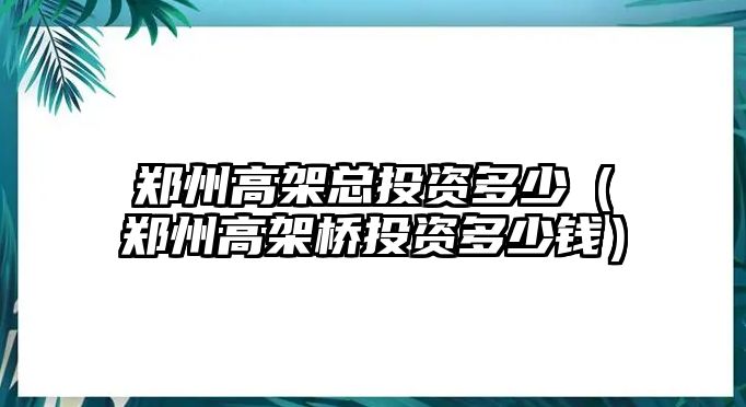 鄭州高架總投資多少（鄭州高架橋投資多少錢）