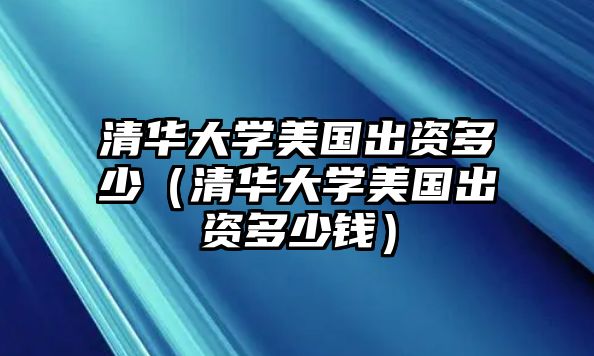 清華大學(xué)美國出資多少（清華大學(xué)美國出資多少錢）