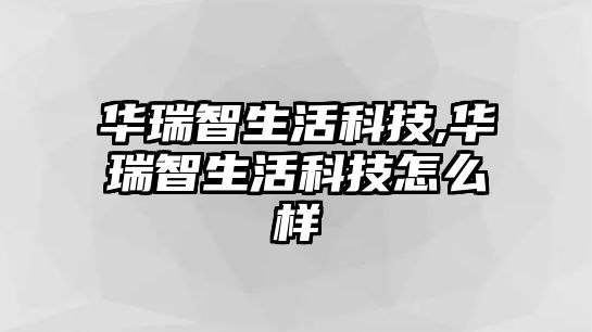 華瑞智生活科技,華瑞智生活科技怎么樣