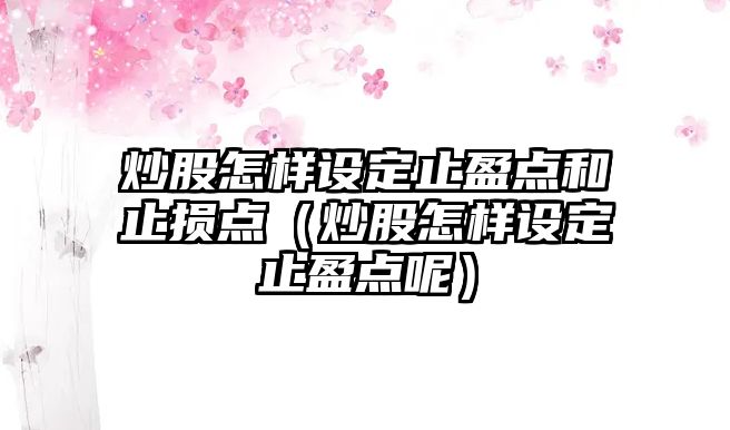 炒股怎樣設(shè)定止盈點(diǎn)和止損點(diǎn)（炒股怎樣設(shè)定止盈點(diǎn)呢）