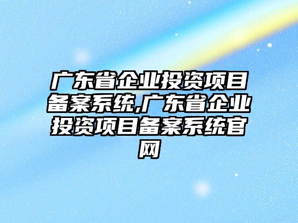 廣東省企業(yè)投資項目備案系統(tǒng),廣東省企業(yè)投資項目備案系統(tǒng)官網(wǎng)