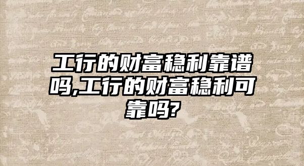 工行的財(cái)富穩(wěn)利靠譜嗎,工行的財(cái)富穩(wěn)利可靠嗎?