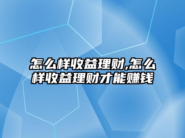 怎么樣收益理財(cái),怎么樣收益理財(cái)才能賺錢