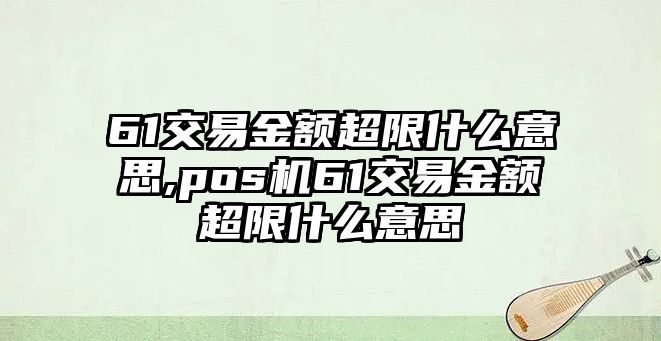 61交易金額超限什么意思,pos機61交易金額超限什么意思