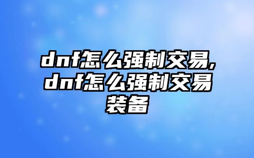 dnf怎么強(qiáng)制交易,dnf怎么強(qiáng)制交易裝備