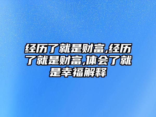 經(jīng)歷了就是財(cái)富,經(jīng)歷了就是財(cái)富,體會(huì)了就是幸福解釋