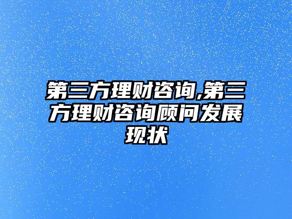 第三方理財(cái)咨詢,第三方理財(cái)咨詢顧問發(fā)展現(xiàn)狀