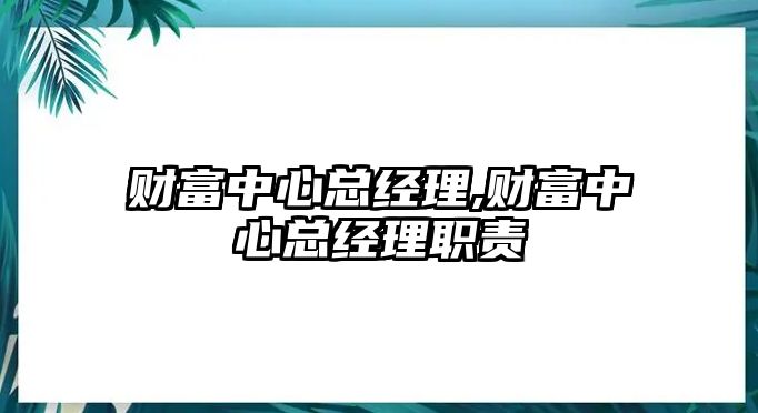 財富中心總經(jīng)理,財富中心總經(jīng)理職責(zé)