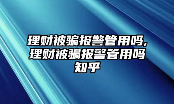 理財(cái)被騙報(bào)警管用嗎,理財(cái)被騙報(bào)警管用嗎知乎