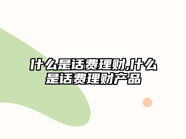 什么是話費理財,什么是話費理財產品