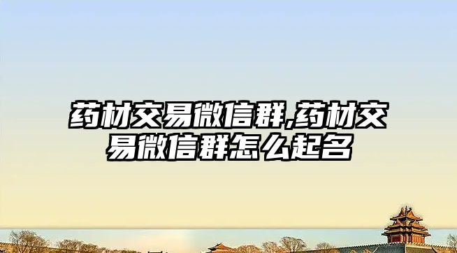 藥材交易微信群,藥材交易微信群怎么起名