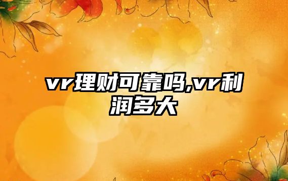 vr理財可靠嗎,vr利潤多大