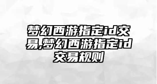 夢幻西游指定id交易,夢幻西游指定id交易規(guī)則