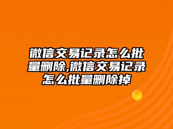 微信交易記錄怎么批量刪除,微信交易記錄怎么批量刪除掉