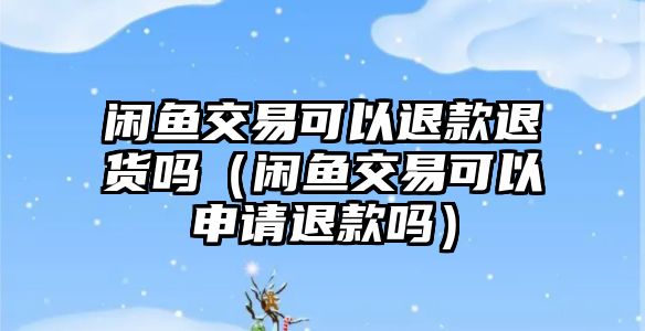 閑魚交易可以退款退貨嗎（閑魚交易可以申請退款嗎）