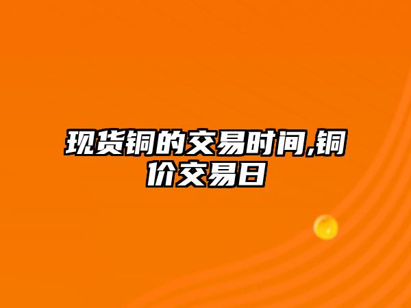 現(xiàn)貨銅的交易時間,銅價交易日