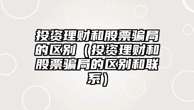 投資理財(cái)和股票騙局的區(qū)別（投資理財(cái)和股票騙局的區(qū)別和聯(lián)系）