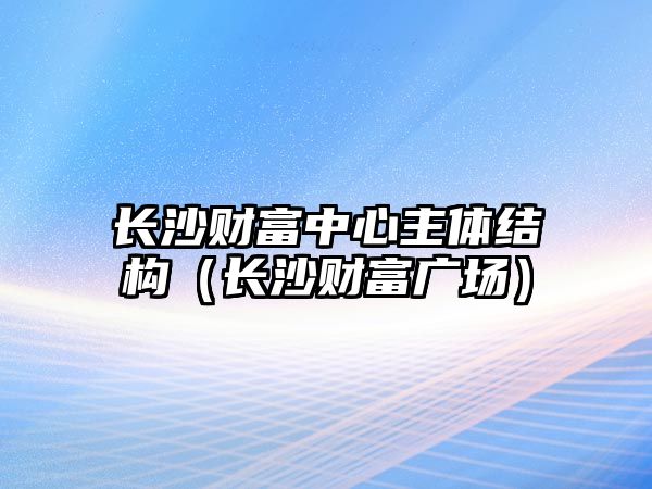 長沙財富中心主體結(jié)構(gòu)（長沙財富廣場）