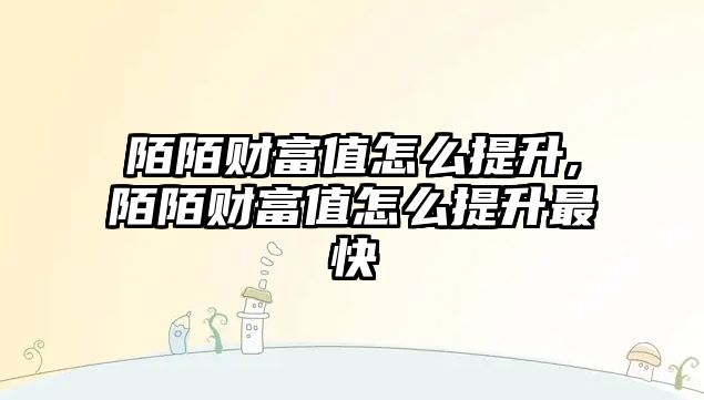 陌陌財富值怎么提升,陌陌財富值怎么提升最快