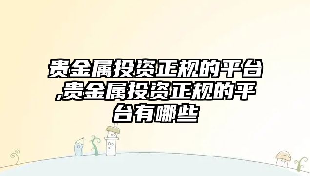 貴金屬投資正規(guī)的平臺,貴金屬投資正規(guī)的平臺有哪些