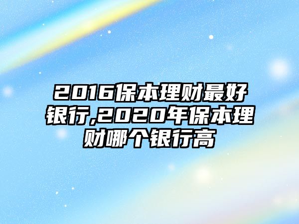 2016保本理財(cái)最好銀行,2020年保本理財(cái)哪個銀行高