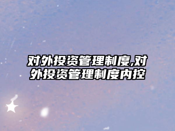 對外投資管理制度,對外投資管理制度內(nèi)控