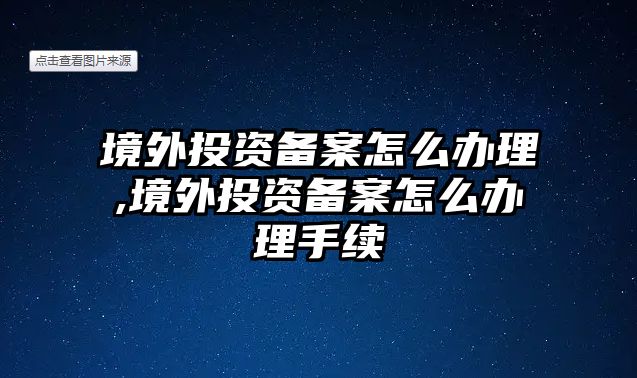 境外投資備案怎么辦理,境外投資備案怎么辦理手續(xù)