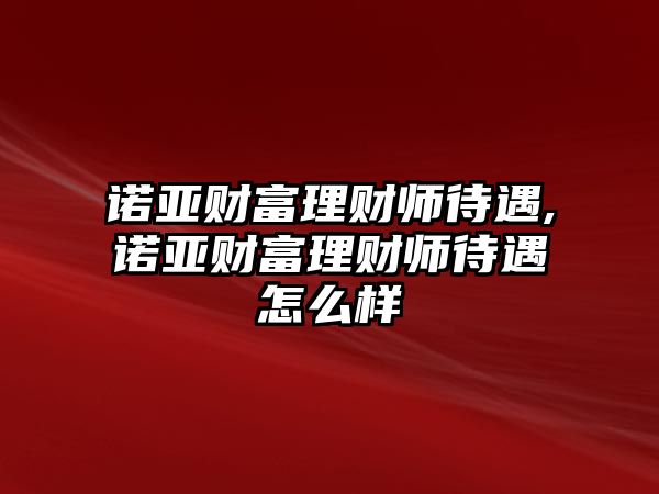 諾亞財富理財師待遇,諾亞財富理財師待遇怎么樣